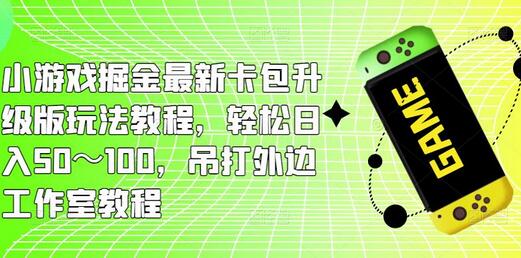 小游戏掘金最新卡包升级版玩法教程，轻松日入50～100，吊打外边工作室教程-冒泡网