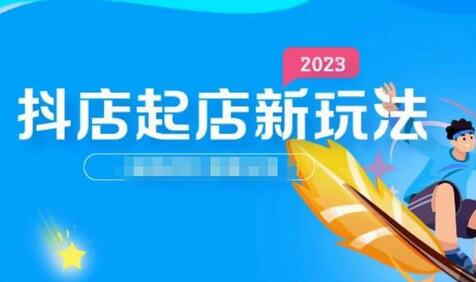 2023抖店起店新玩法，店铺基础搭建，选类目和单品的方法，单品打造模式，起店后的维护方法-冒泡网