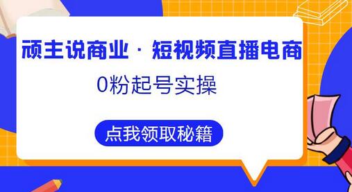 顽主说商业·短视频直播电商0粉起号实操,超800分钟超强实操干活,高效时间、快速落地拿成果-冒泡网