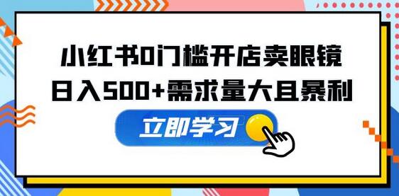 小红书0门槛开店卖眼镜,日入500+需求量大且暴利,一部手机可操作-冒泡网