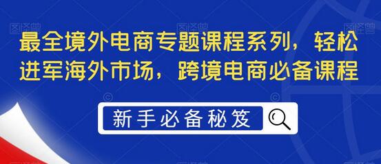 最全境外电商专题课程系列,轻松进军海外市场,跨境电商必备课程-冒泡网