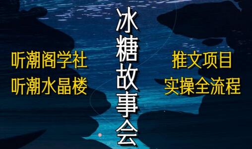 听潮阁学社听潮水晶楼抖音冰糖故事会项目实操,小说推文项目实操全流程,简单粗暴!-冒泡网