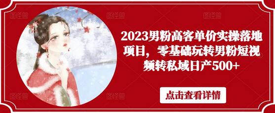 2023男粉高客单价实操落地项目，零基础玩转男粉短视频转私域日产500+-冒泡网