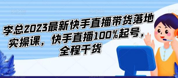李总2023最新快手直播带货落地实操课,快手直播100%起号,全程干货-冒泡网