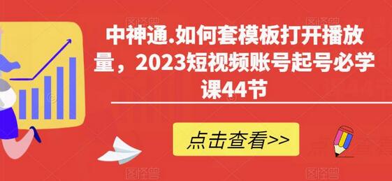 中神通.如何套模板打开播放量,2023短视频账号起号必学课44节(送钩子模板和文档资料)-冒泡网