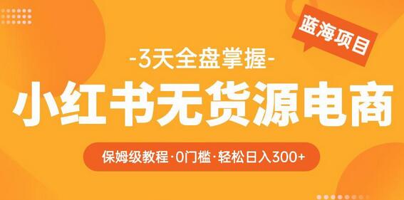 2023【阿本小红书无货源电商训练营】保姆级教程，从0到1，3天全盘掌握，轻松日入300+-冒泡网