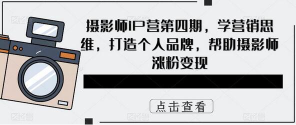 摄影师IP营第四期,学营销思维,打造个人品牌,帮助摄影师涨粉变现-冒泡网