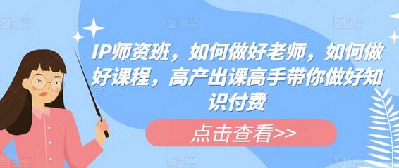 IP师资班，如何做好老师，如何做好课程，高产出课高手带你做好知识付费-冒泡网
