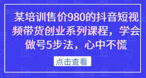 某培训售价980的抖音短视频带货创业系列课程，学会做号5步法，心中不慌-冒泡网