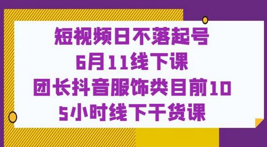 短视频日不落起号【6月11线下课】团长抖音服饰类目前10 5小时线下干货课-冒泡网