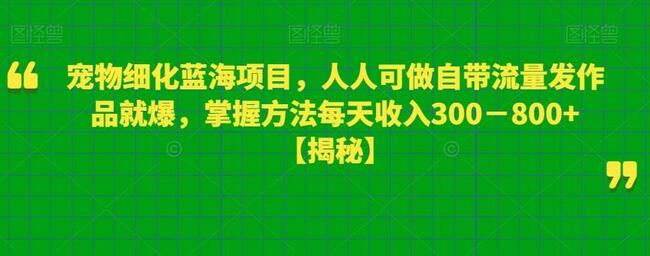 宠物细化蓝海项目,人人可做自带流量发作品就爆,掌握方法每天收入300-800+-冒泡网