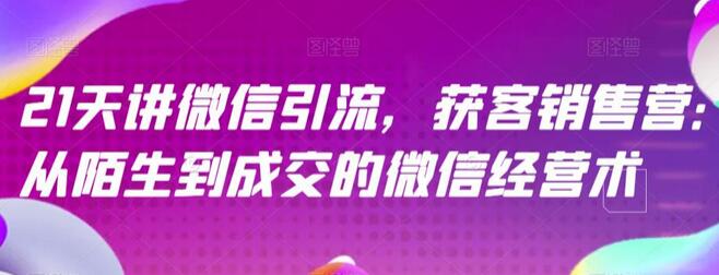 21天讲微信引流获客销售营，从陌生到成交的微信经营术-冒泡网