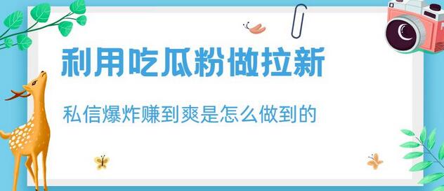 利用吃瓜粉做拉新,私信爆炸日入1000+赚到爽是怎么做到的-冒泡网