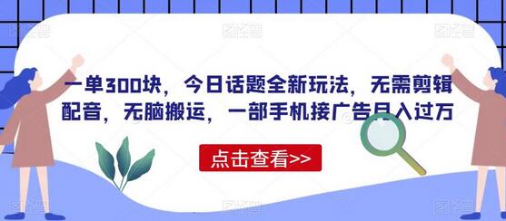 一单300块,今日话题全新玩法,无需剪辑配音,无脑搬运,一部手机接广告月入过万-冒泡网
