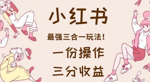 小红书最强三合一玩法，一份操作获得三份收益！-冒泡网
