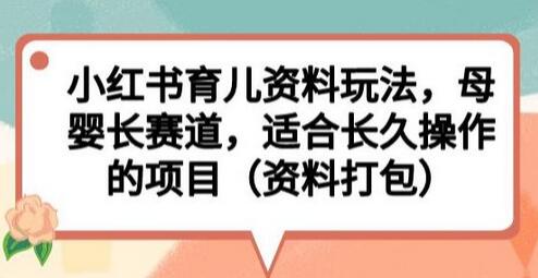 小红书育儿资料玩法,母婴长赛道,适合长久操作的项目(资料打包)-冒泡网