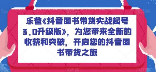 乐爸《抖音图书带货实战起号3.0升级版》,为您带来全新的收获和突破,开启您的抖音图书带货之旅-冒泡网