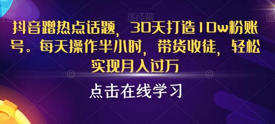 抖音蹭热点话题，30天打造10w粉账号，每天操作半小时，带货收徒，轻松实现月入过万-冒泡网