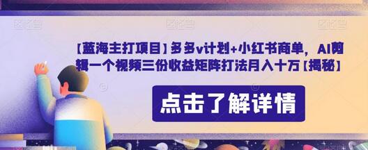 【蓝海主打项目】多多v计划+小红书商单，AI剪辑一个视频三份收益矩阵打法月入十万-冒泡网
