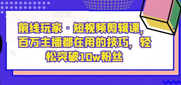 前线玩家·短视频剪辑课,百万主播都在用的技巧,轻松突破10w粉丝-冒泡网