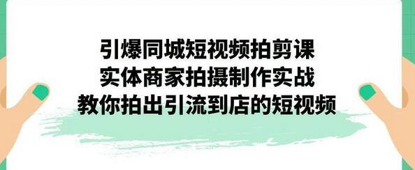 引爆同城短视频拍剪课,实体商家拍摄制作实战,教你拍出引流到店的短视频-冒泡网