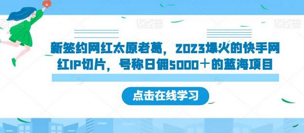 新签约网红太原老葛，2023爆火的快手网红IP切片，号称日佣5000＋的蓝海项目-冒泡网