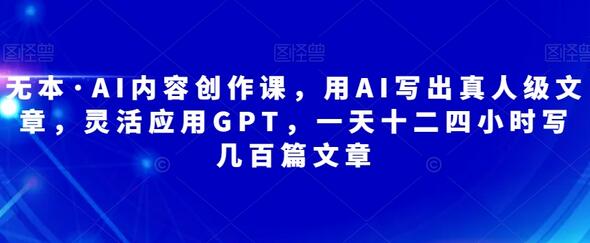 无本·AI内容创作课，用AI写出真人级文章，灵活应用GPT，一天十二四小时写几百篇文章-冒泡网
