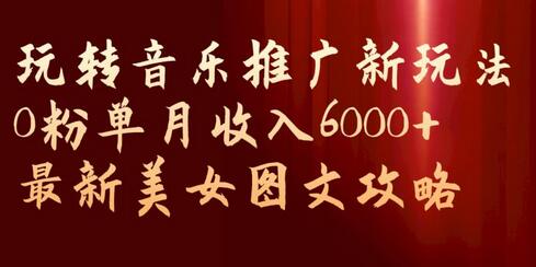 玩转音乐推广新玩法，0粉单月收入6000+，最新美女图文攻略-冒泡网
