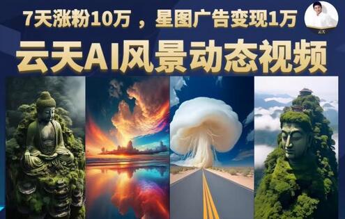 云天AI风景动图视频制作，7天涨粉10万，星图广告变现1万（0927更新）-冒泡网