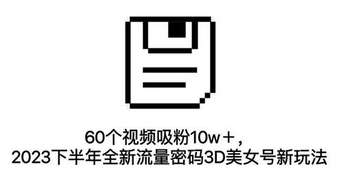 60个视频吸粉10w＋，2023下半年全新流量密码3D美女号新玩法（教程+资源）-冒泡网