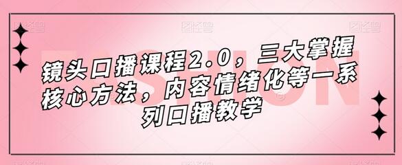 镜头口播课程2.0,三大掌握核心方法,内容情绪化等一系列口播教学-冒泡网