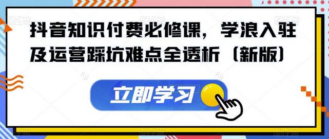 抖音知识付费必修课，学浪入驻及运营踩坑难点全透析（新版）-冒泡网