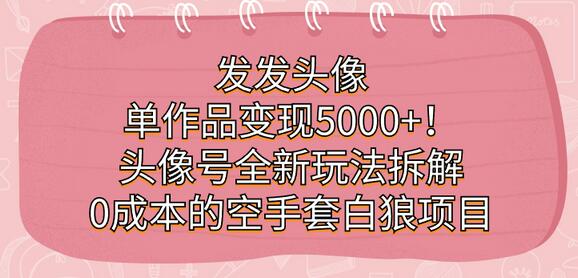 发发头像，单作品变现5000+！头像号全新玩法拆解，0成本的空手套白狼项目-冒泡网