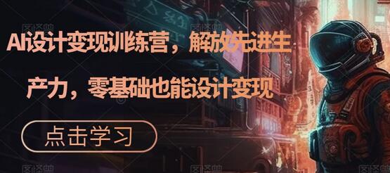 AI设计变现训练营,解放先进生产力,零基础也能设计变现-冒泡网