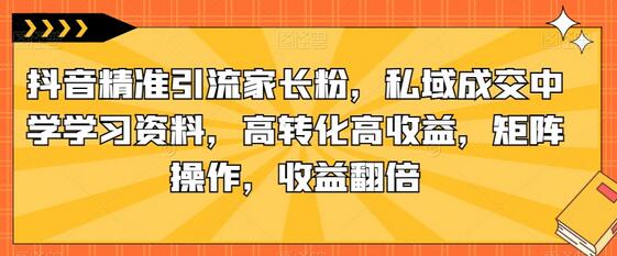 抖音精准引流家长粉,私域成交中学学习资料,高转化高收益,矩阵操作,收益翻倍-冒泡网