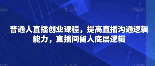 普通人直播创业课程，提高直播沟通逻辑能力，直播间留人底层逻辑-冒泡网