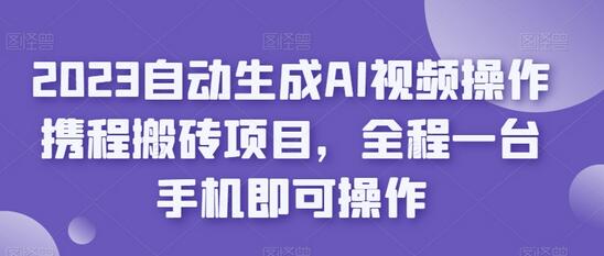 2023自动生成AI视频操作携程搬砖项目,全程一台手机即可操作-冒泡网