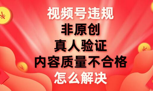 视频号【非原创，内容质量不合格，真人验证】违规怎么解决-冒泡网