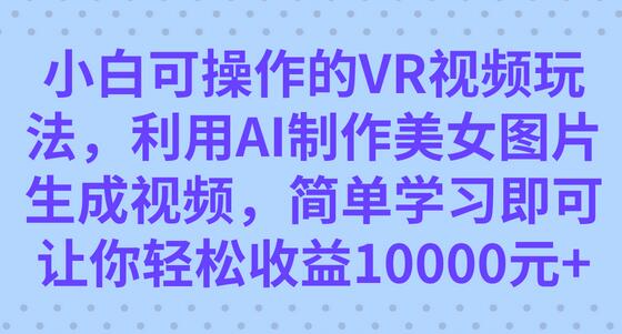小白可操作的VR视频玩法，利用AI制作美女图片生成视频，你轻松收益10000+-冒泡网