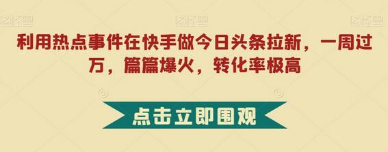 利用热点事件在快手做今日头条拉新，一周过万，篇篇爆火，转化率极高-冒泡网