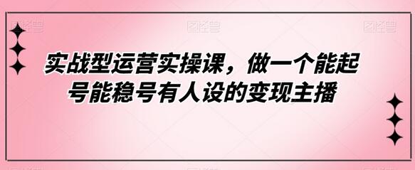 实战型运营实操课,做一个能起号能稳号有人设的变现主播-冒泡网