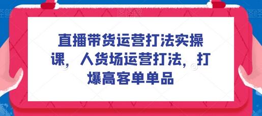 直播带货运营打法实操课，人货场运营打法，打爆高客单单品-冒泡网