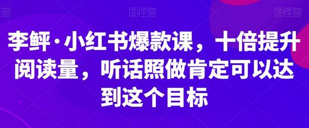 李鲆·小红书爆款课，十倍提升阅读量，听话照做肯定可以达到这个目标-冒泡网