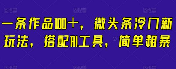 一条作品100＋，微头条冷门新玩法，搭配AI工具，简单粗暴-冒泡网