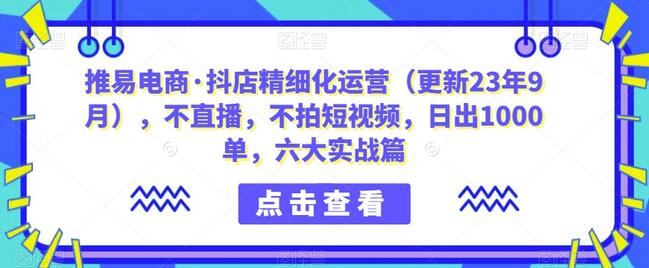 推易电商·抖店精细化运营(更新23年9月),不直播,不拍短视频,日出1000单,六大实战篇-冒泡网