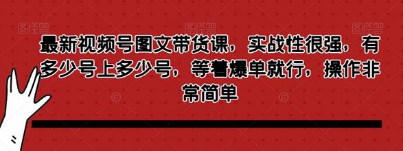 最新视频号图文带货课,实战性很强,有多少号上多少号,等着爆单就行,操作非常简单-冒泡网