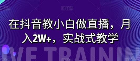 在抖音教小白做直播，月入2W+，实战式教学-冒泡网