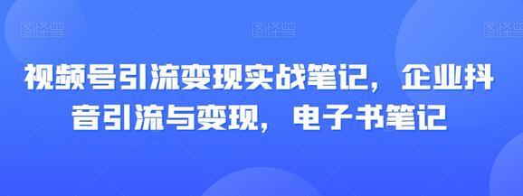 视频号引流变现实战笔记，企业抖音引流与变现，电子书笔记-冒泡网