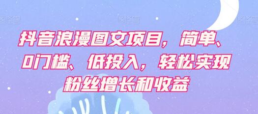 抖音浪漫图文项目，简单、0门槛、低投入，轻松实现粉丝增长和收益-冒泡网
