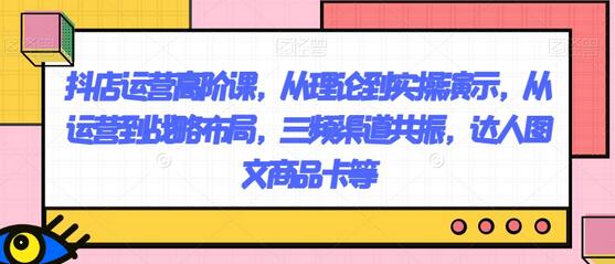 抖店运营高阶课，从理论到实操演示，从运营到战略布局，三频渠道共振，达人图文商品卡等-冒泡网